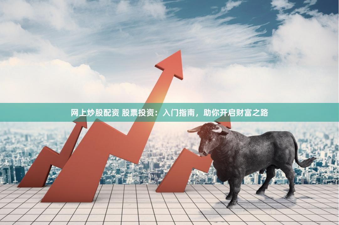 网上炒股配资 股票投资：入门指南，助你开启财富之路