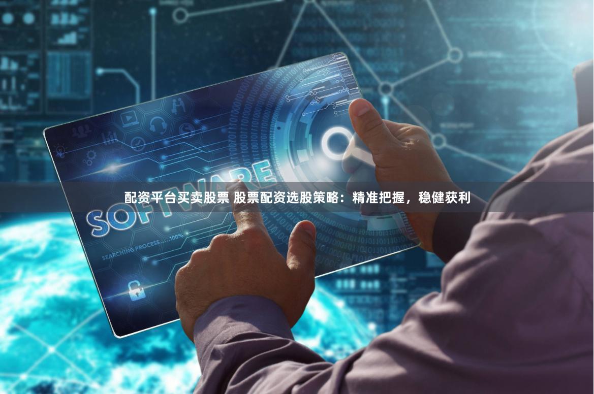 配资平台买卖股票 股票配资选股策略：精准把握，稳健获利