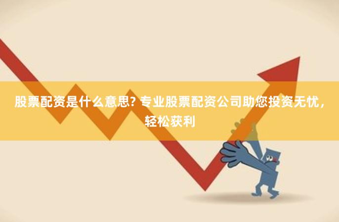 股票配资是什么意思? 专业股票配资公司助您投资无忧，轻松获利