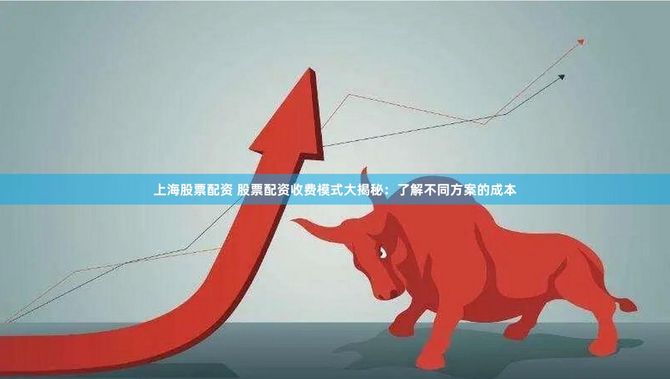 上海股票配资 股票配资收费模式大揭秘：了解不同方案的成本
