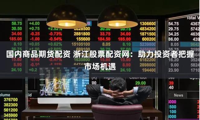 国内商品期货配资 浙江股票配资网：助力投资者把握市场机遇