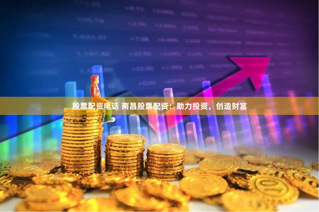 股票配资电话 南昌股票配资：助力投资，创造财富