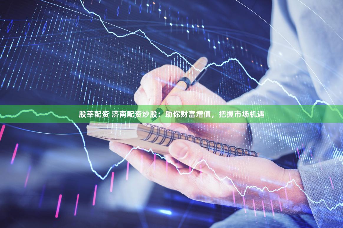 股莘配资 济南配资炒股：助你财富增值，把握市场机遇