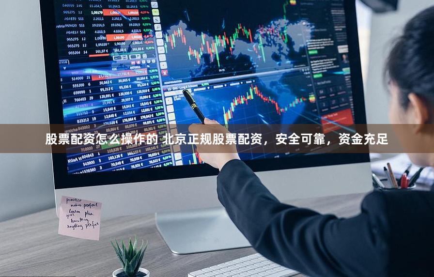 股票配资怎么操作的 北京正规股票配资，安全可靠，资金充足