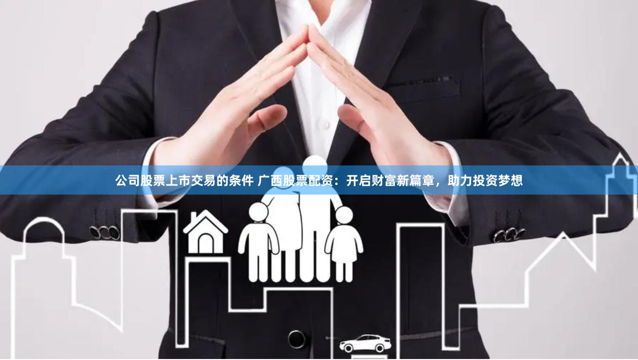 公司股票上市交易的条件 广西股票配资：开启财富新篇章，助力投资梦想