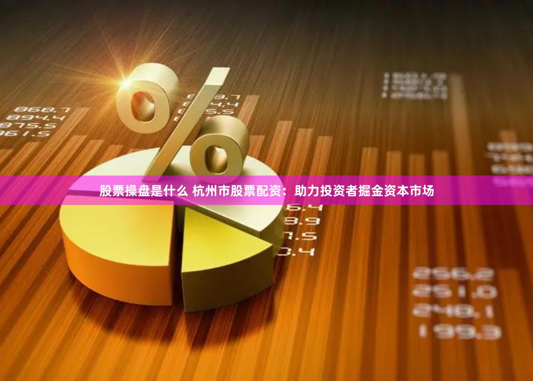 股票操盘是什么 杭州市股票配资：助力投资者掘金资本市场