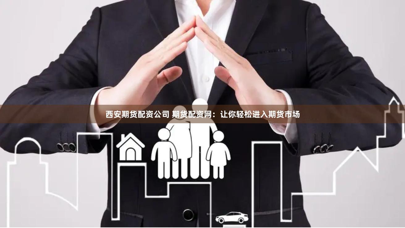 西安期货配资公司 期货配资网：让你轻松进入期货市场
