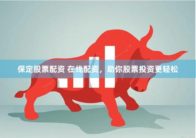 保定股票配资 在线配资，助你股票投资更轻松