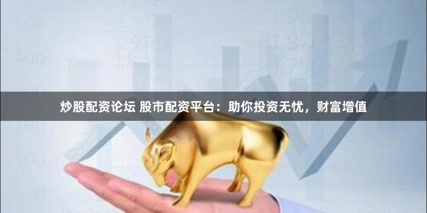炒股配资论坛 股市配资平台：助你投资无忧，财富增值